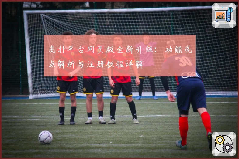 虎扑平台网页版全新升级：功能亮点解析与注册教程详解