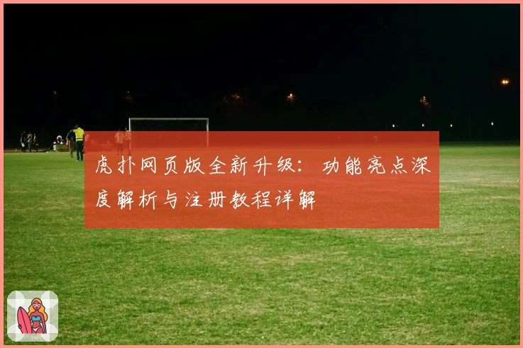 虎扑网页版全新升级：功能亮点深度解析与注册教程详解