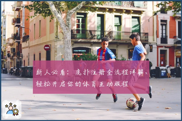 新人必看：虎扑注册全流程详解，轻松开启你的体育互动旅程
