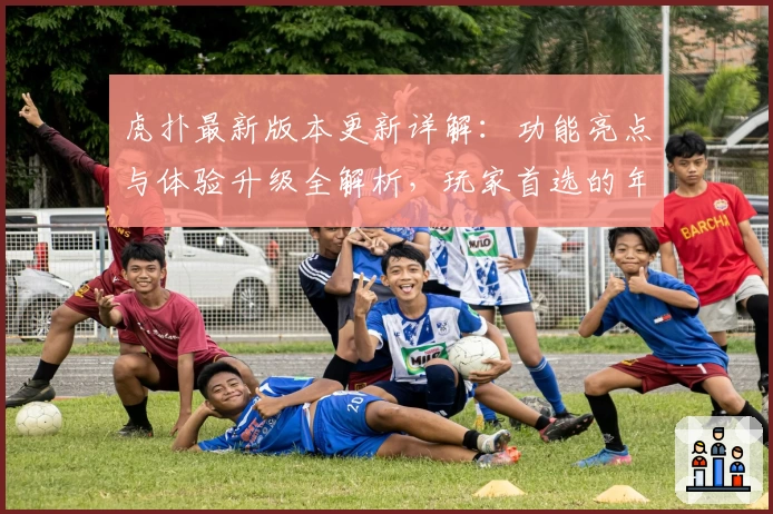 虎扑最新版本更新详解：功能亮点与体验升级全解析，玩家首选的年度口碑社区平台