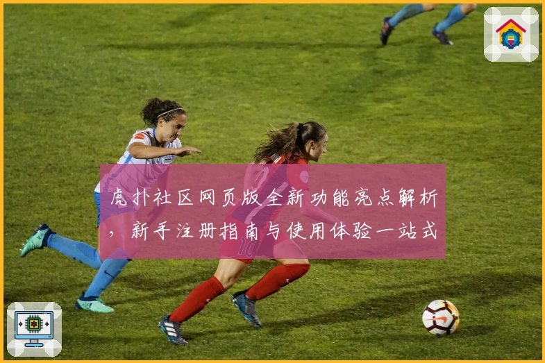 虎扑社区网页版全新功能亮点解析，新手注册指南与使用体验一站式解读