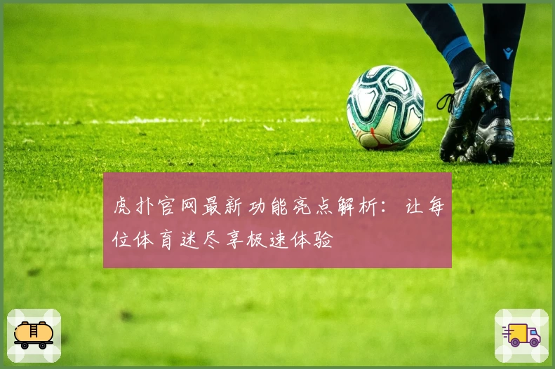 虎扑官网最新功能亮点解析：让每位体育迷尽享极速体验