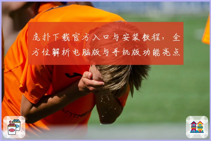 虎扑下载官方入口与安装教程，全方位解析电脑版与手机版功能亮点