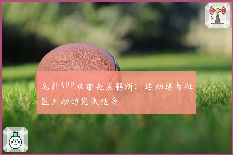 虎扑APP功能亮点解析：运动迷与社区互动的完美结合