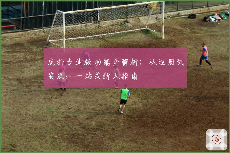 虎扑专业版功能全解析：从注册到安装，一站式新人指南