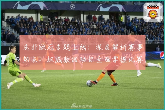 虎扑欧冠专题上线：深度解析赛事热点，权威数据助你全面掌握比赛动态
