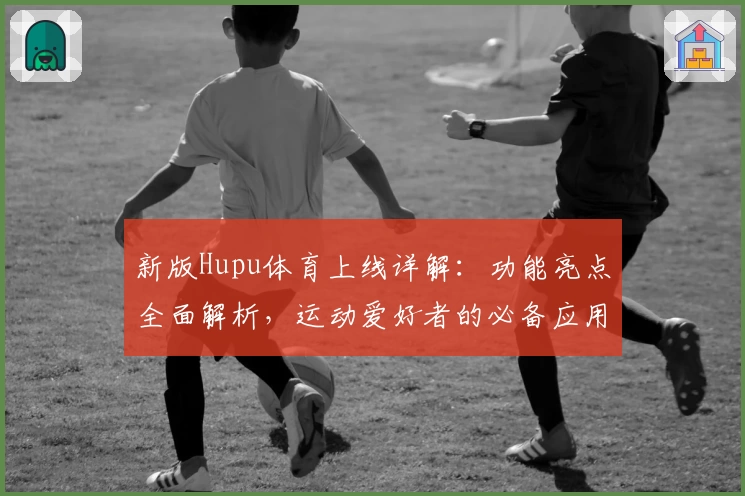 新版Hupu体育上线详解：功能亮点全面解析，运动爱好者的必备应用