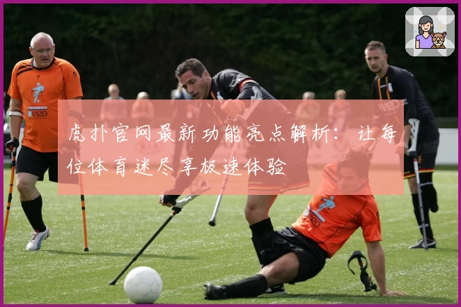 虎扑官网最新功能亮点解析：让每位体育迷尽享极速体验