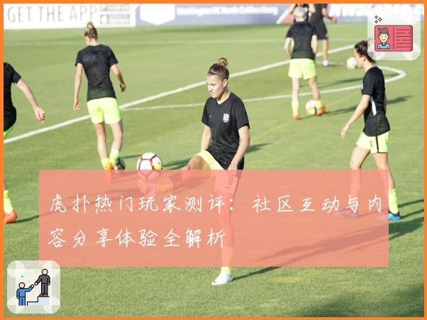 虎扑热门玩家测评：社区互动与内容分享体验全解析
