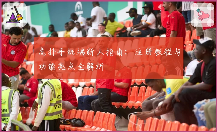 虎扑手机端新人指南：注册教程与功能亮点全解析