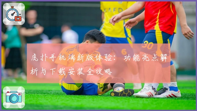 虎扑手机端新版体验：功能亮点解析与下载安装全攻略