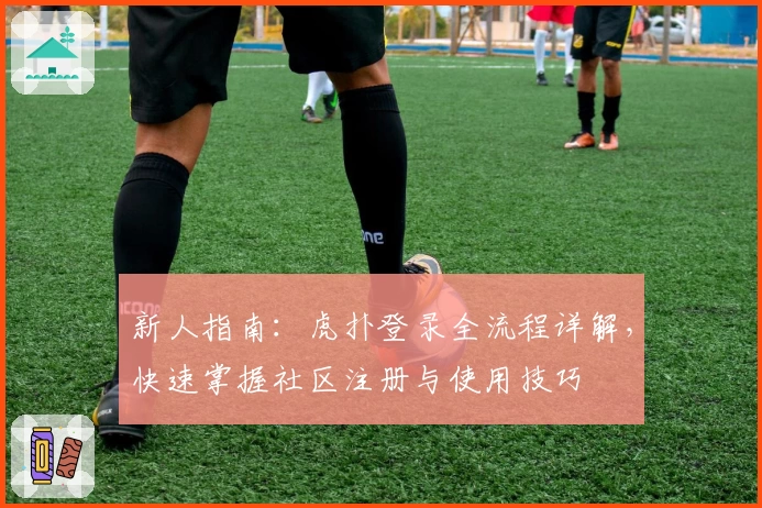 新人指南：虎扑登录全流程详解，快速掌握社区注册与使用技巧
