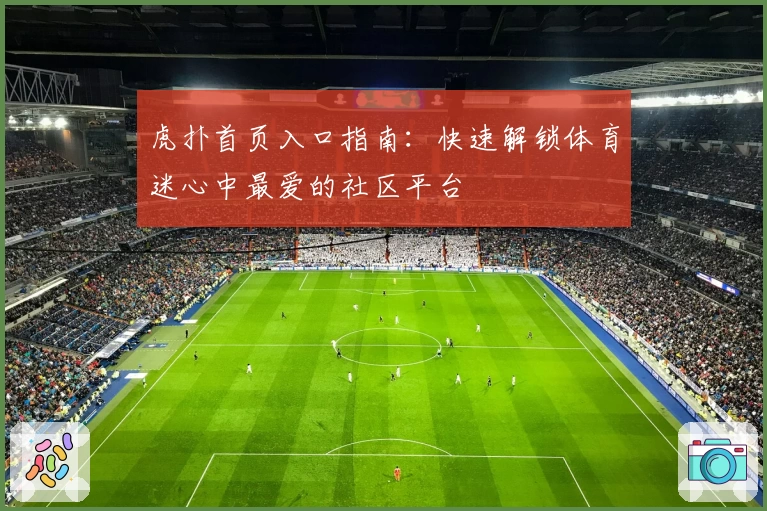 虎扑首页入口指南：快速解锁体育迷心中最爱的社区平台