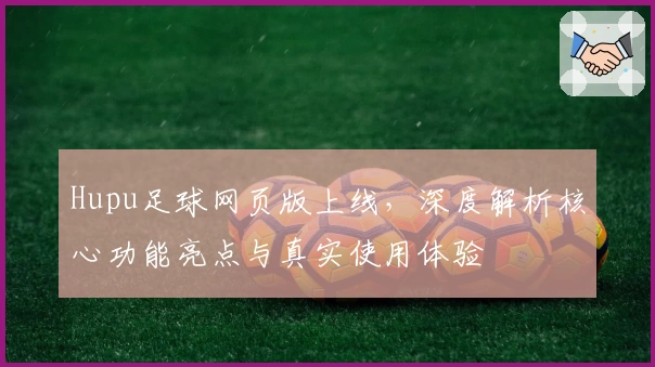 Hupu足球网页版上线,深度解析核心功能亮点与真实使用体验