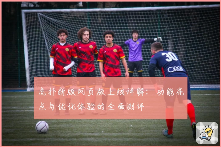 虎扑新版网页版上线详解：功能亮点与优化体验的全面测评