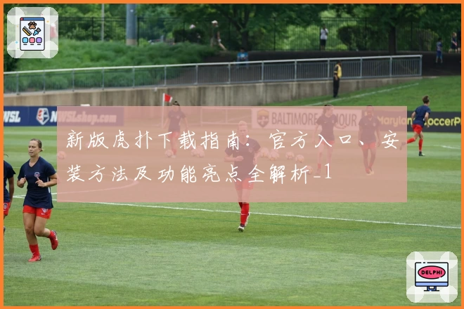 新版虎扑下载指南：官方入口、安装方法及功能亮点全解析_1
