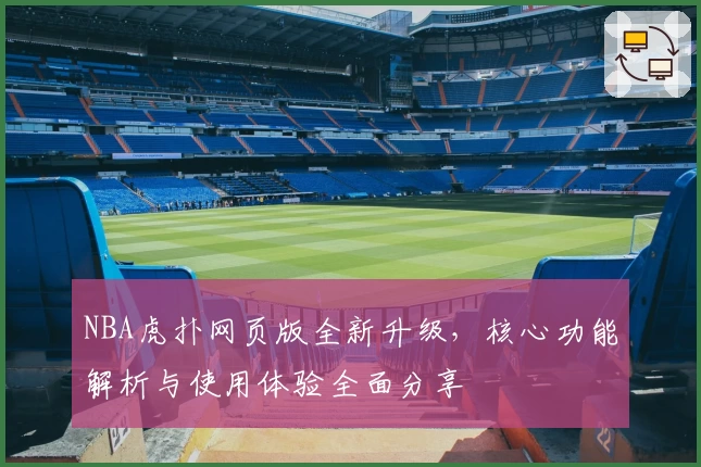 NBA虎扑网页版全新升级，核心功能解析与使用体验全面分享