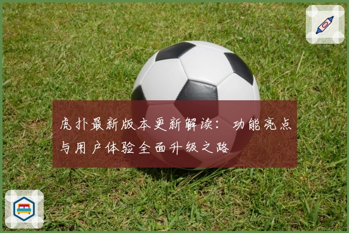 虎扑最新版本更新解读：功能亮点与用户体验全面升级之路