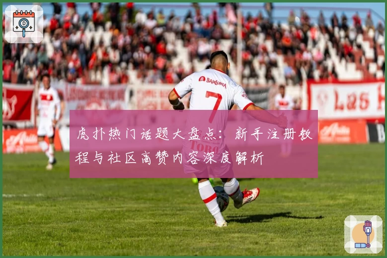 虎扑热门话题大盘点：新手注册教程与社区高赞内容深度解析