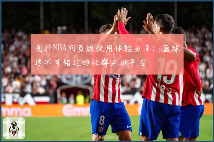 虎扑NBA网页版使用体验分享：篮球迷不可错过的社群互动平台