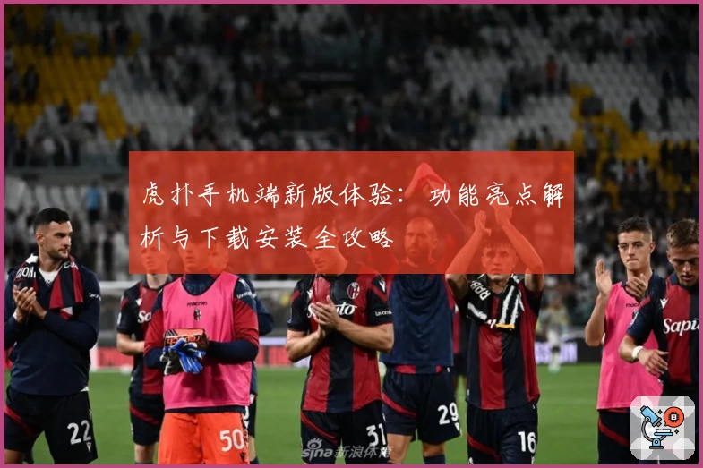虎扑手机端新版体验：功能亮点解析与下载安装全攻略
