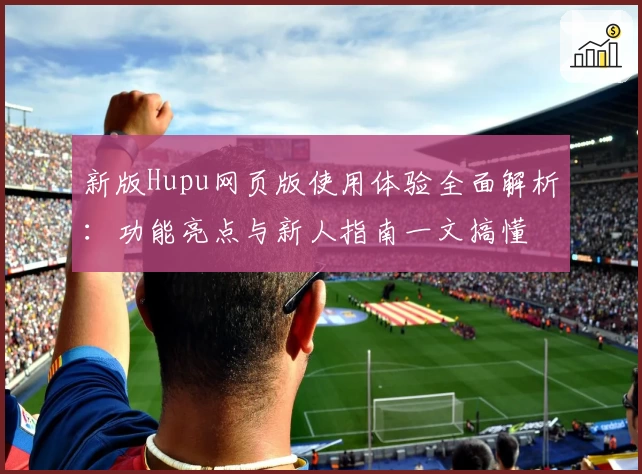 新版Hupu网页版使用体验全面解析:功能亮点与新人指南一文搞懂