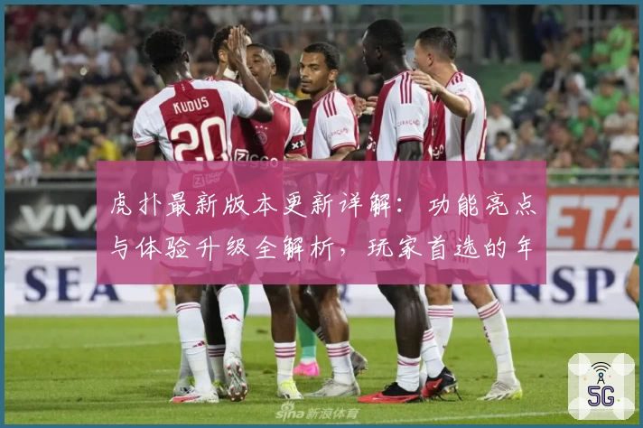 虎扑最新版本更新详解：功能亮点与体验升级全解析，玩家首选的年度口碑社区平台