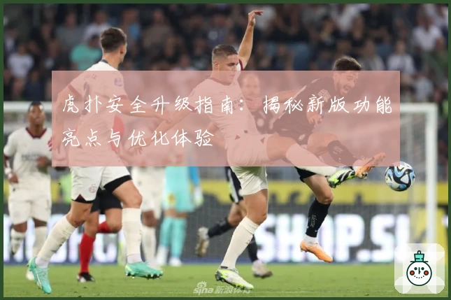 虎扑安全升级指南：揭秘新版功能亮点与优化体验