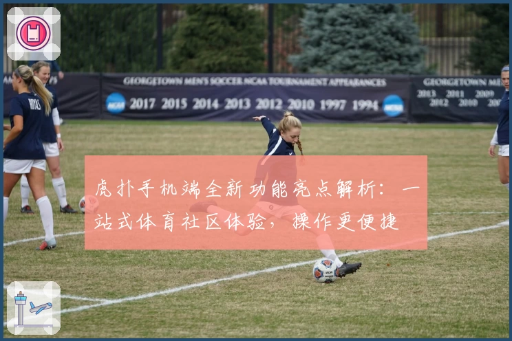 虎扑手机端全新功能亮点解析：一站式体育社区体验，操作更便捷