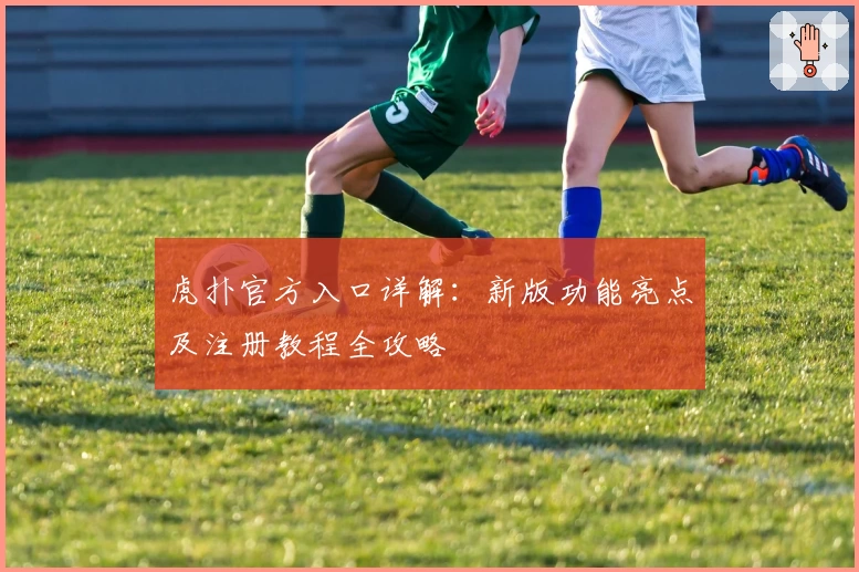 虎扑官方入口详解：新版功能亮点及注册教程全攻略