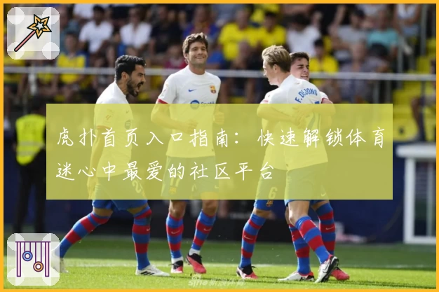 虎扑首页入口指南：快速解锁体育迷心中最爱的社区平台