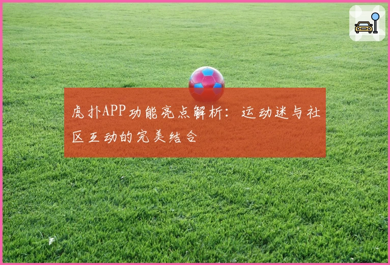 虎扑APP功能亮点解析：运动迷与社区互动的完美结合