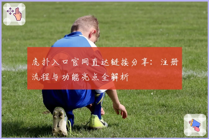 虎扑入口官网直达链接分享:注册流程与功能亮点全解析