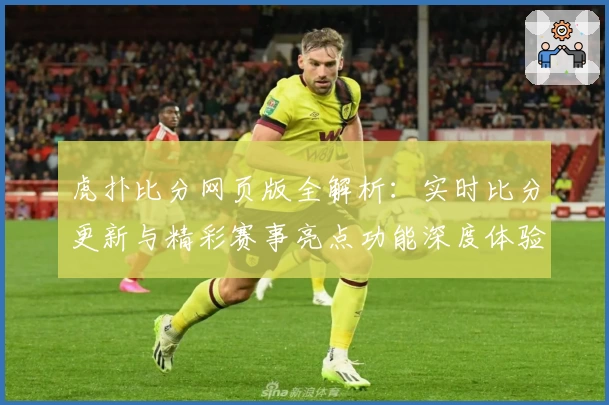 虎扑比分网页版全解析：实时比分更新与精彩赛事亮点功能深度体验