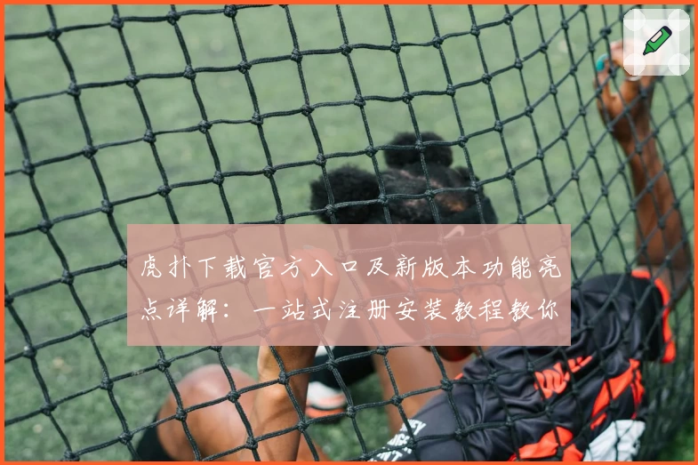 虎扑下载官方入口及新版本功能亮点详解：一站式注册安装教程教你轻松上手