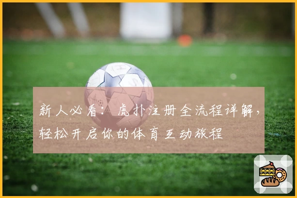 新人必看：虎扑注册全流程详解，轻松开启你的体育互动旅程