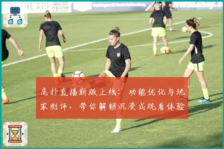 虎扑直播新版上线：功能优化与玩家测评，带你解锁沉浸式观看体验