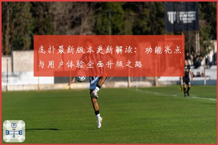 虎扑最新版本更新解读:功能亮点与用户体验全面升级之路