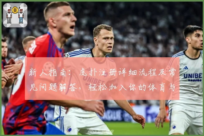 新人指南：虎扑注册详细流程及常见问题解答，轻松加入你的体育与潮流讨论社区