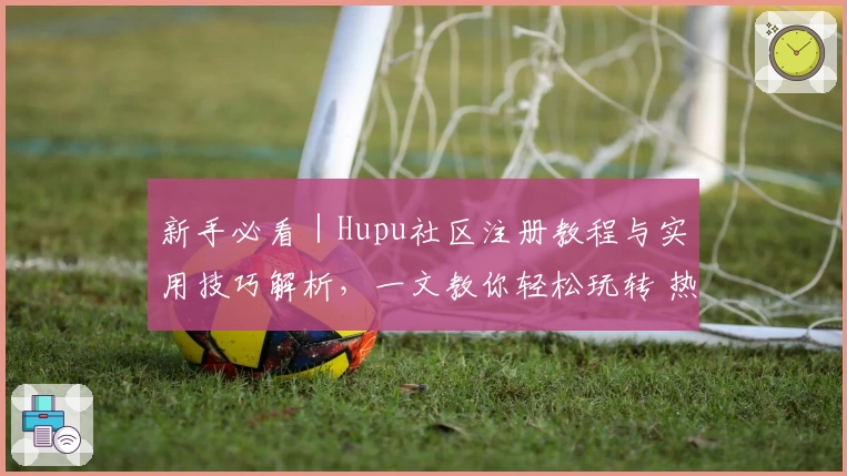 新手必看｜Hupu社区注册教程与实用技巧解析，一文教你轻松玩转 热门论坛