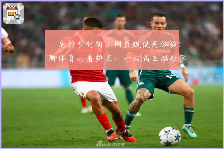 「虎扑步行街」网页版使用体验:聊体育、看热点,一站式互动社区新手指南