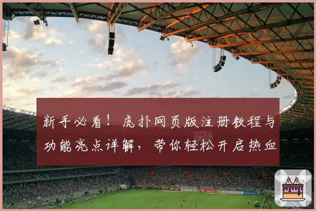 新手必看!虎扑网页版注册教程与功能亮点详解,带你轻松开启热血社区之旅