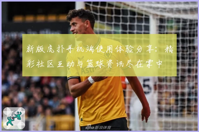 新版虎扑手机端使用体验分享：精彩社区互动与篮球资讯尽在掌中