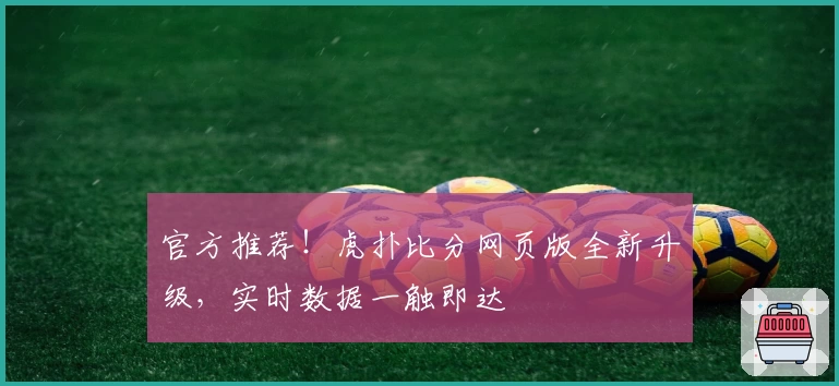 官方推荐！虎扑比分网页版全新升级，实时数据一触即达