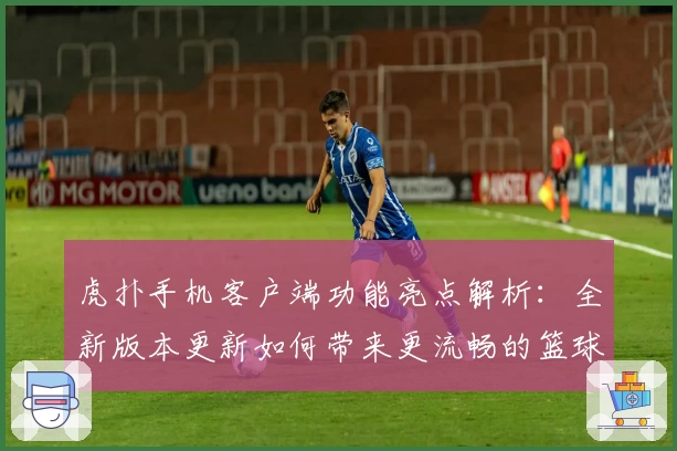 虎扑手机客户端功能亮点解析：全新版本更新如何带来更流畅的篮球社区体验