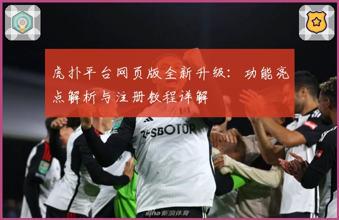 虎扑平台网页版全新升级：功能亮点解析与注册教程详解