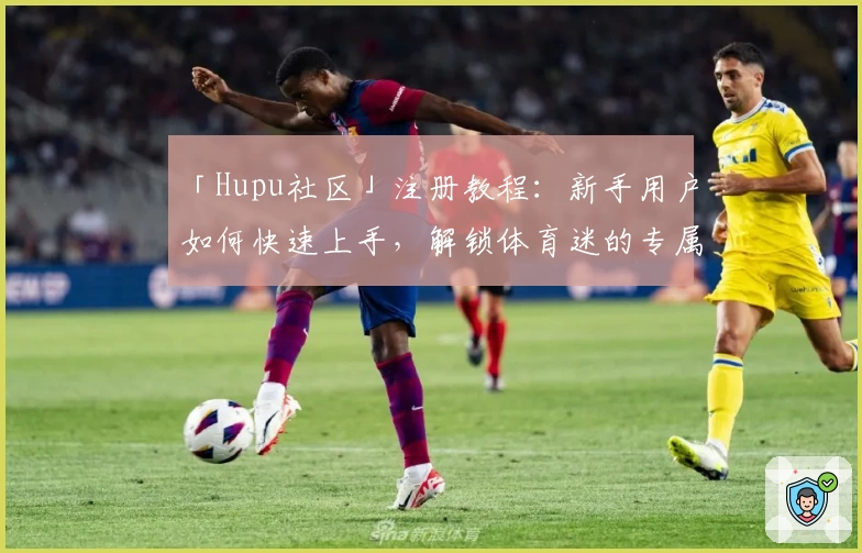 「Hupu社区」注册教程：新手用户如何快速上手，解锁体育迷的专属互动圈