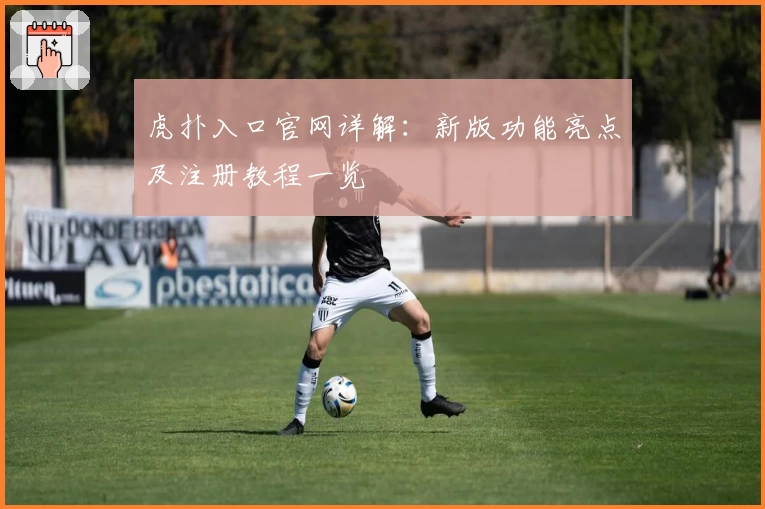 虎扑入口官网详解：新版功能亮点及注册教程一览