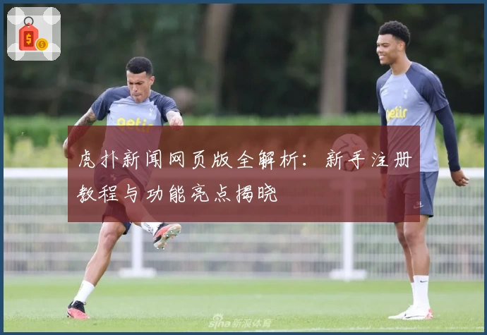 虎扑新闻网页版全解析：新手注册教程与功能亮点揭晓
