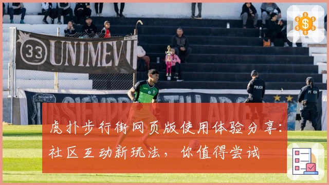 虎扑步行街网页版使用体验分享：社区互动新玩法，你值得尝试
